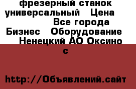 фрезерный станок универсальный › Цена ­ 130 000 - Все города Бизнес » Оборудование   . Ненецкий АО,Оксино с.